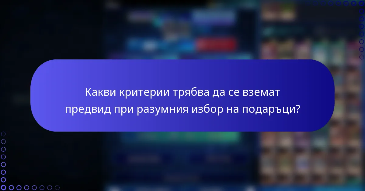 Какви критерии трябва да се вземат предвид при разумния избор на подаръци?