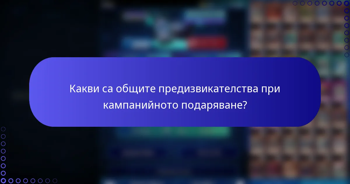 Какви са общите предизвикателства при кампанийното подаряване?