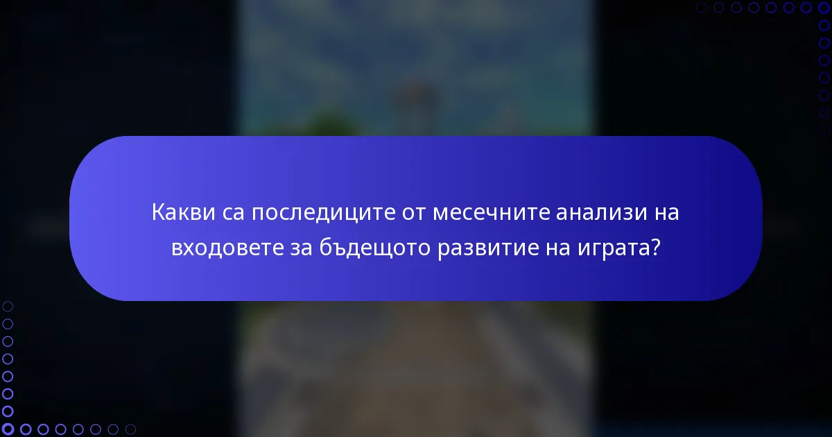 Какви са последиците от месечните анализи на входовете за бъдещото развитие на играта?