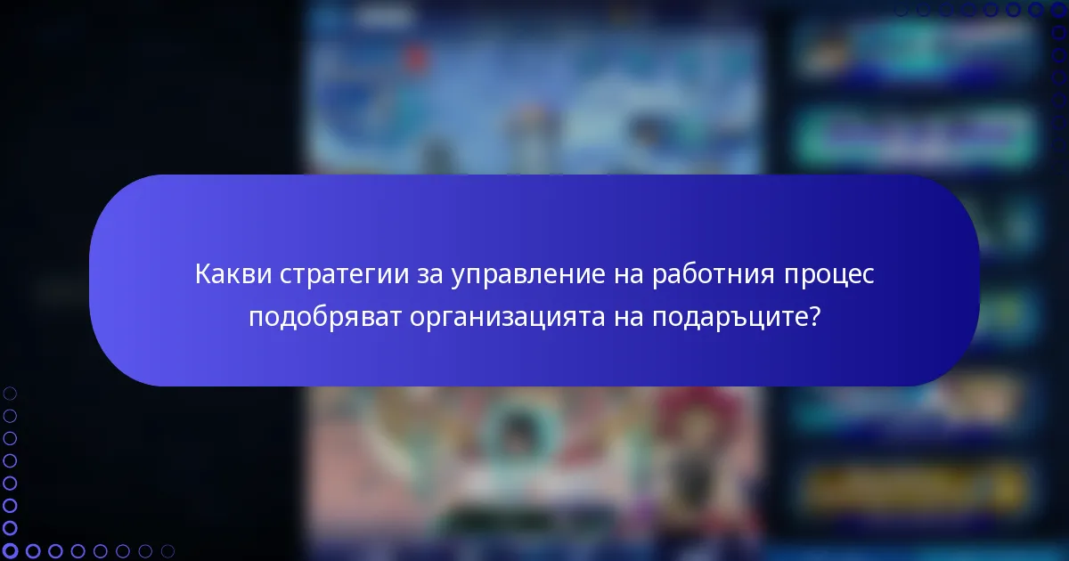 Какви стратегии за управление на работния процес подобряват организацията на подаръците?